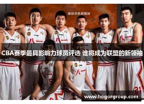 CBA赛季最具影响力球员评选 谁将成为联盟的新领袖