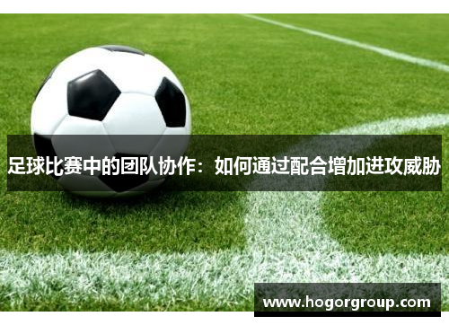 足球比赛中的团队协作：如何通过配合增加进攻威胁